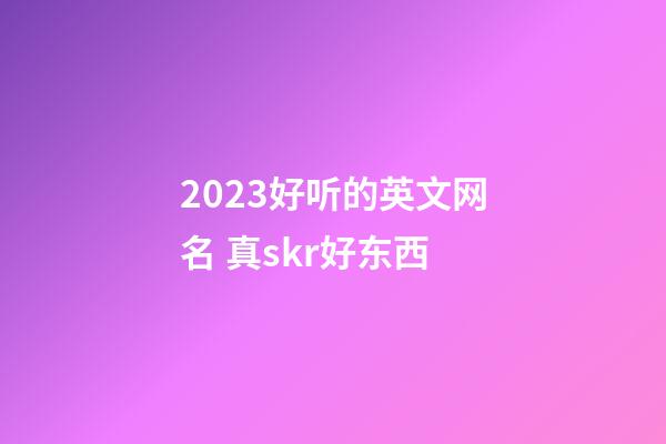 2023好听的英文网名 真skr好东西